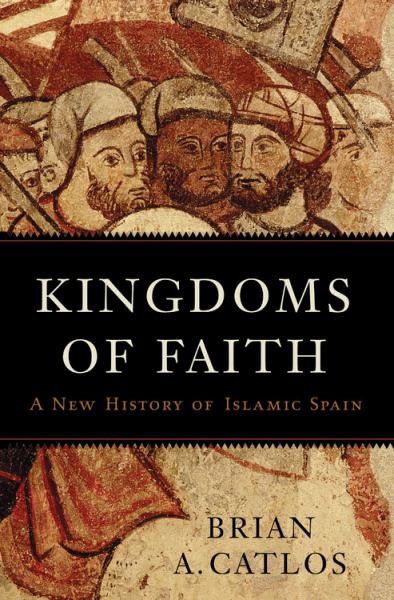KINGDOMS OF FAITH: A NEW HISTORY OF ISLAMIC SPAIN