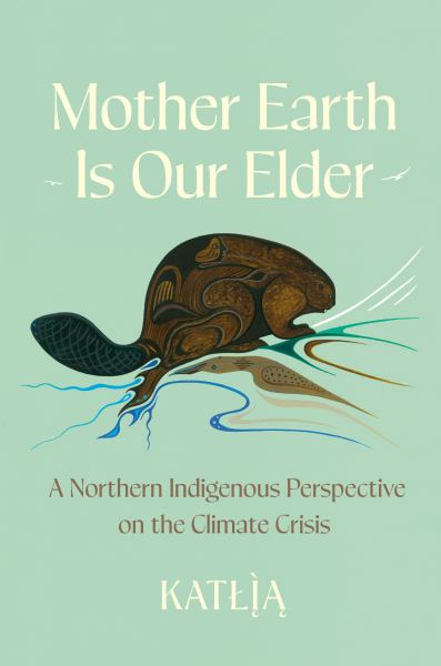 Mother Earth Is Our Elder: A Northern Indigenous Perspective on the Climate Crisis - Katlia